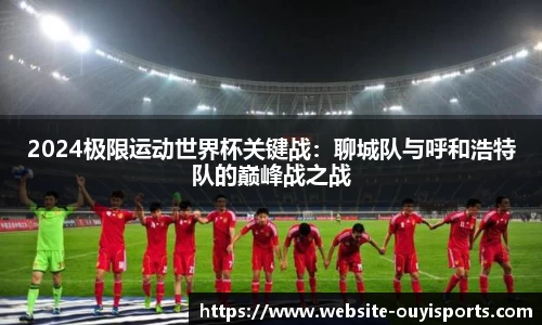 2024极限运动世界杯关键战：聊城队与呼和浩特队的巅峰战之战