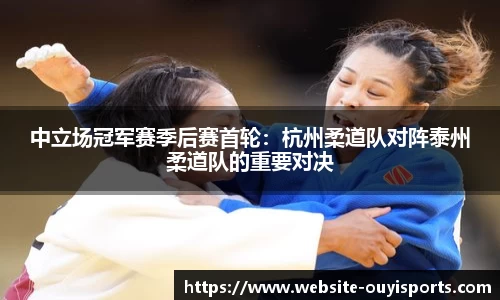 中立场冠军赛季后赛首轮：杭州柔道队对阵泰州柔道队的重要对决