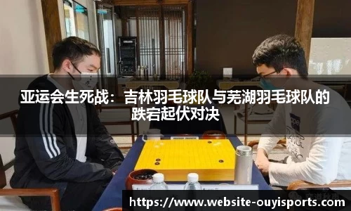 亚运会生死战：吉林羽毛球队与芜湖羽毛球队的跌宕起伏对决