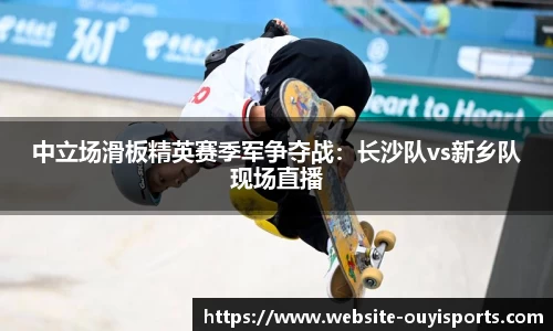 中立场滑板精英赛季军争夺战：长沙队vs新乡队现场直播