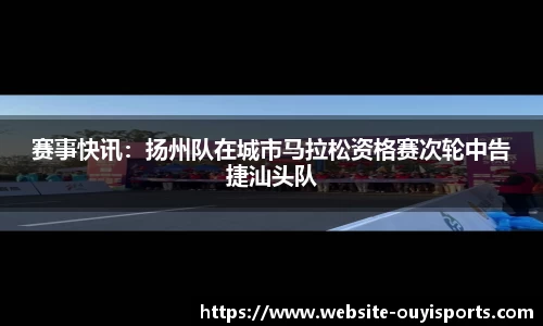 赛事快讯：扬州队在城市马拉松资格赛次轮中告捷汕头队
