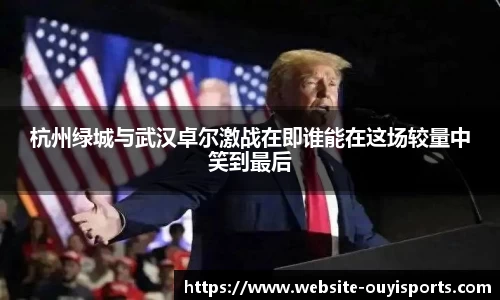 杭州绿城与武汉卓尔激战在即谁能在这场较量中笑到最后