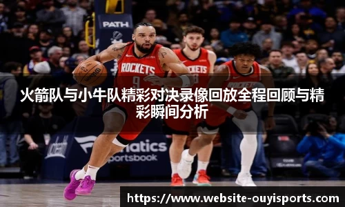 火箭队与小牛队精彩对决录像回放全程回顾与精彩瞬间分析