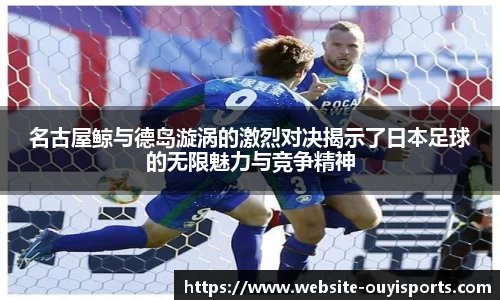 名古屋鲸与德岛漩涡的激烈对决揭示了日本足球的无限魅力与竞争精神